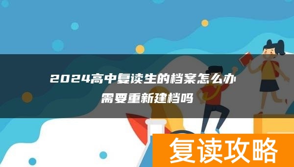2024高中复读生的档案怎么办 需要重新建档吗