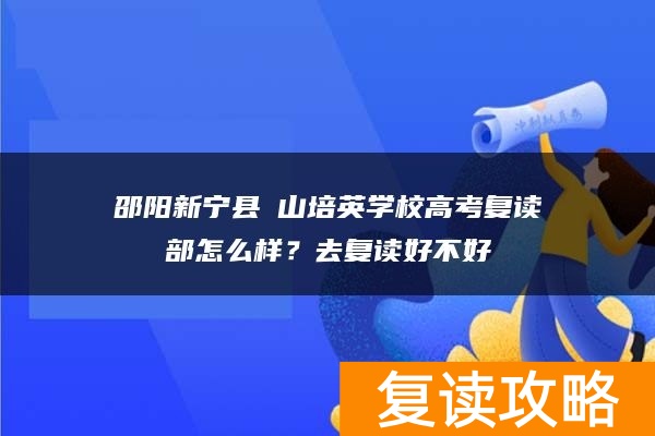邵阳新宁县崀山培英学校高考复读部怎么样？去复读好不好