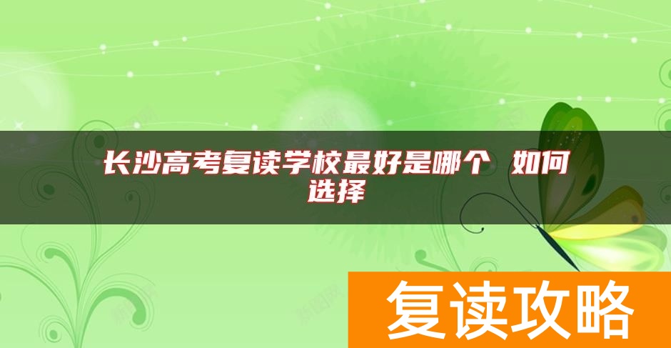 长沙高考复读学校最好是哪个 如何选择
