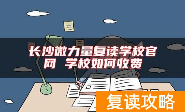长沙微力量复读学校官网 学校如何收费