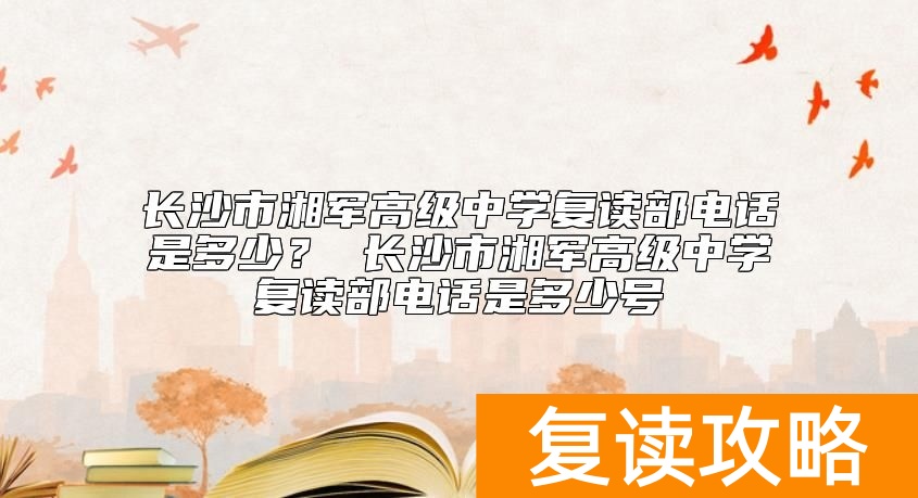 长沙市湘军高级中学复读部电话是多少？ 长沙市湘军高级中学复读部电话是多少号
