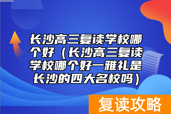 长沙高三复读学校哪个好（长沙高三复读学校哪个好一雅礼是长沙的四大名校吗）