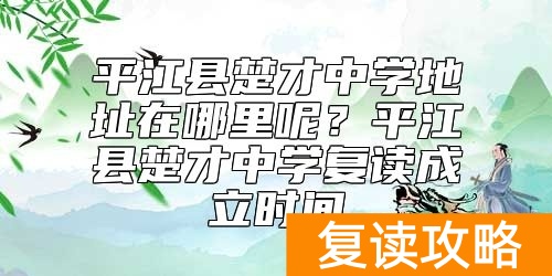 平江县楚才中学地址在哪里呢？平江县楚才中学复读成立时间