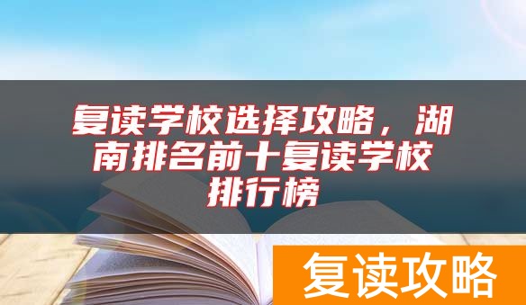 复读学校选择攻略，湖南排名前十复读学校排行榜