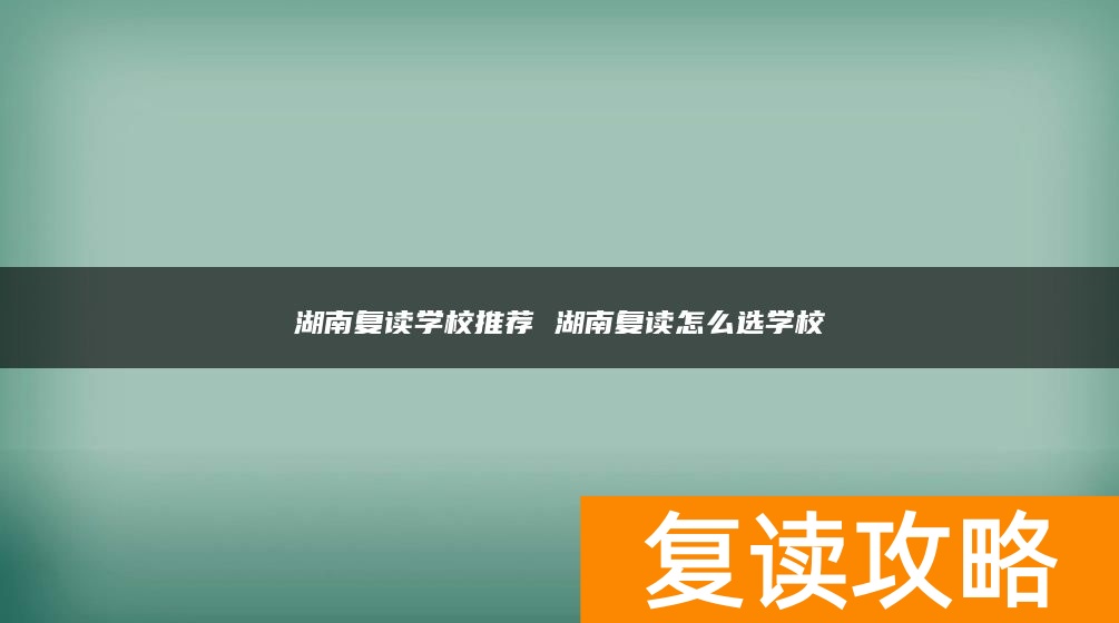 湖南复读学校推荐 湖南复读怎么选学校