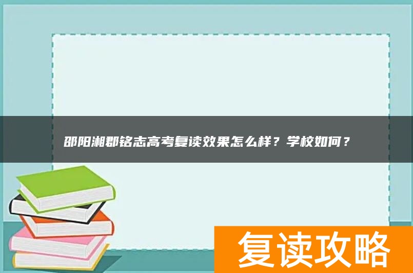 邵阳湘郡铭志高考复读效果怎么样？学校如何？