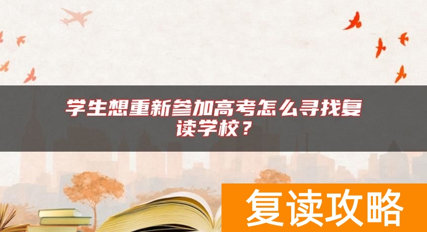 学生想重新参加高考怎么寻找复读学校？