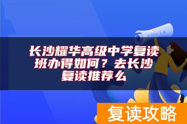 长沙耀华高级中学复读班办得如何？去长沙复读推荐么