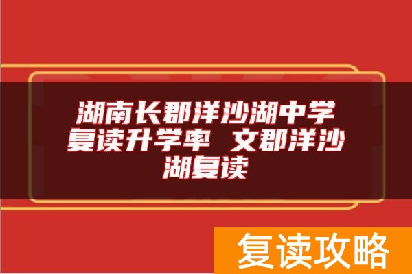 湖南长郡洋沙湖中学复读升学率 文郡洋沙湖复读