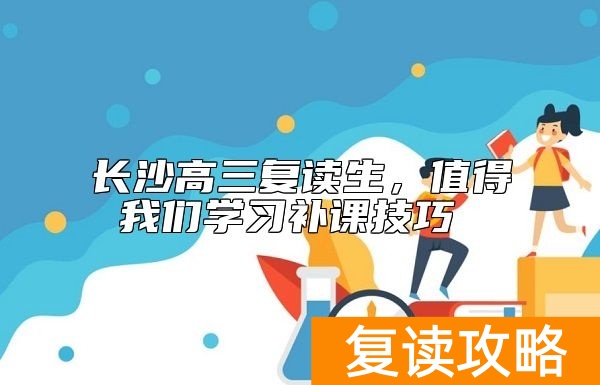 长沙高三复读生，值得我们学习补课技巧