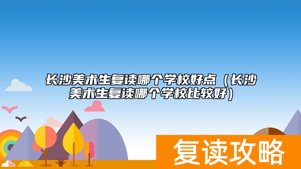 长沙美术生复读哪个学校好点（长沙美术生复读哪个学校比较好）