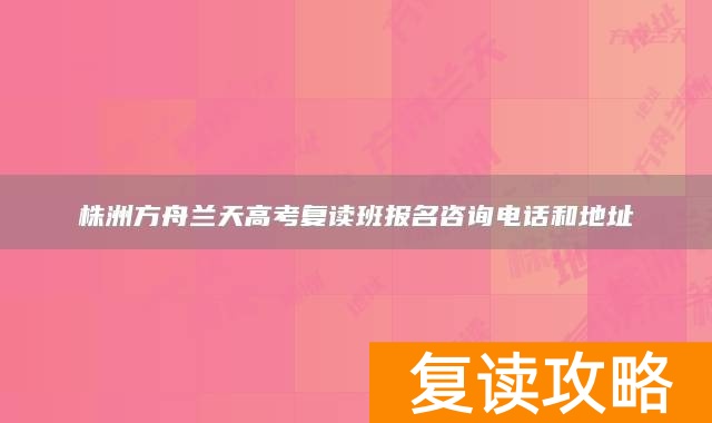 株洲方舟兰天高考复读班报名咨询电话和地址