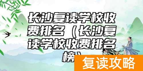 长沙复读学校收费排名（长沙复读学校收费排名榜）