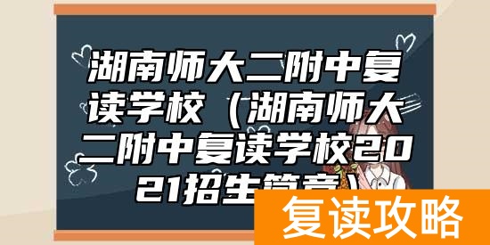 湖南师大二附中复读学校（湖南师大二附中复读学校2021招生简章）