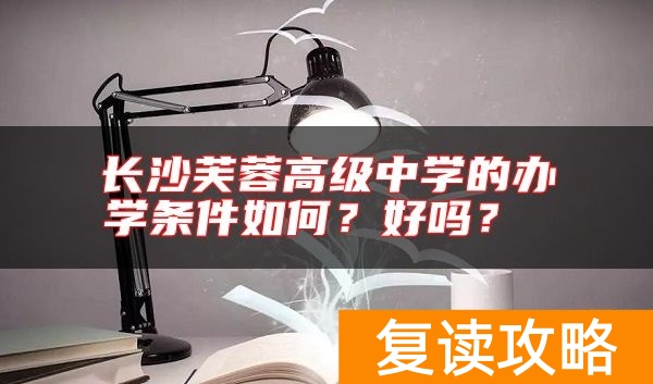 长沙芙蓉高级中学的办学条件如何?好吗?