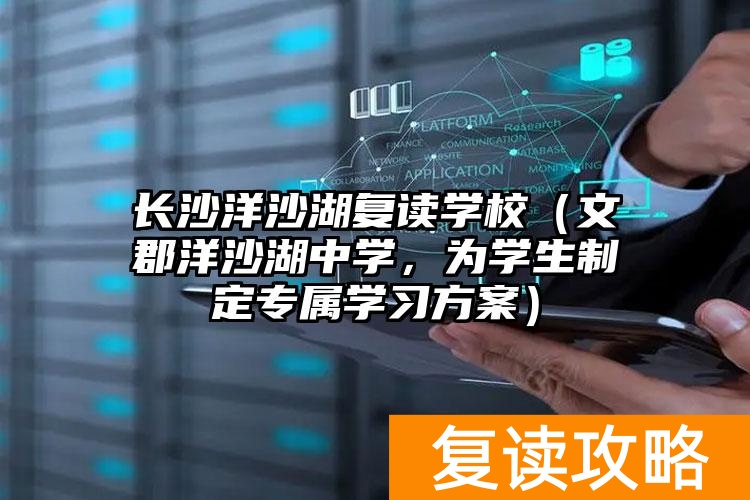 长沙洋沙湖复读学校（文郡洋沙湖中学，为学生制定专属学习方案）