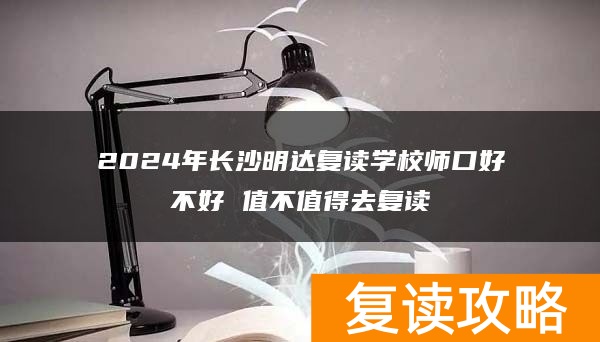 2024年长沙明达复读学校口碑好不好 值不值得去复读