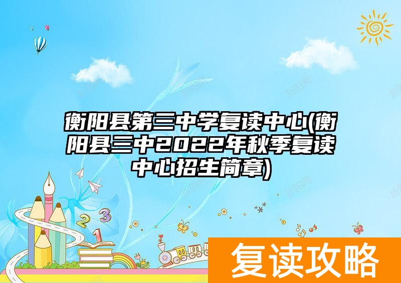 衡阳县第三中学复读中心(衡阳县三中2022年秋季复读中心招生简章)
