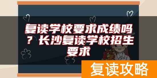 复读学校要求成绩吗？长沙复读学校招生要求