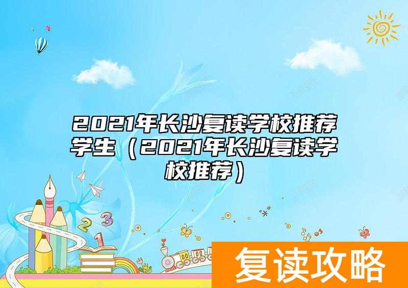 2021年长沙复读学校推荐学生（2021年长沙复读学校推荐）