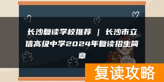 长沙复读学校推荐 | 长沙市立信高级中学2024年复读招生简章