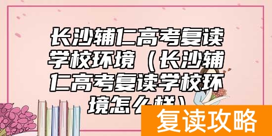 长沙辅仁高考复读学校环境（长沙辅仁高考复读学校环境怎么样）