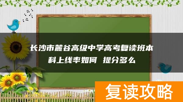 长沙市麓谷高级中学高考复读班本科上线率如何 提分多么