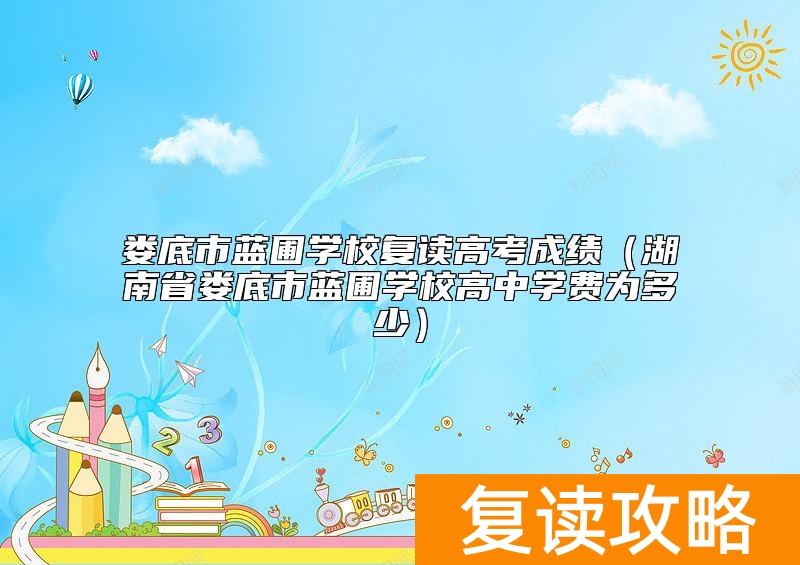 娄底市蓝圃学校复读高考成绩(湖南省娄底市蓝圃学校高中学费为多少)