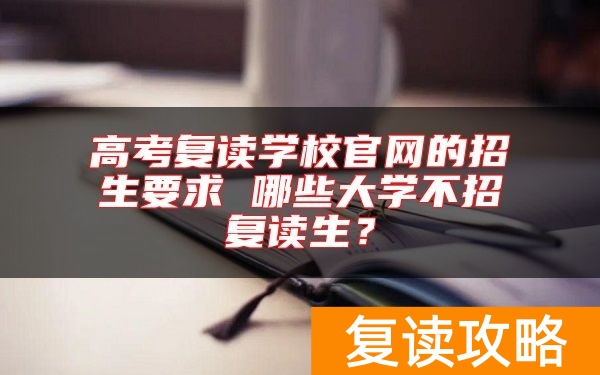 高考复读学校官网的招生要求 哪些大学不招复读生？