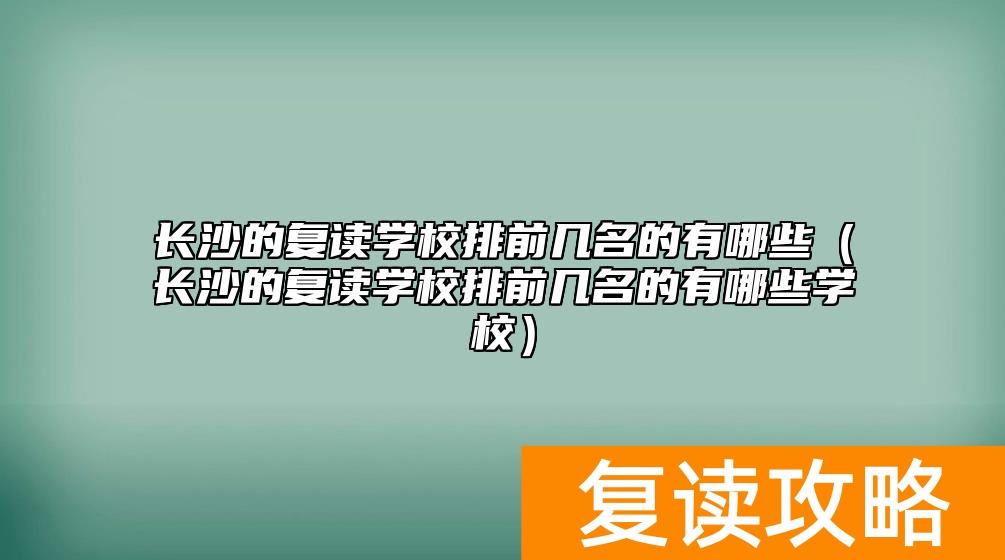 长沙的复读学校排前几名的有哪些（长沙的复读学校排前几名的有哪些学校）