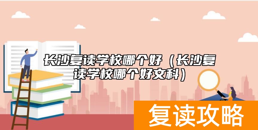 长沙复读学校哪个好（长沙复读学校哪个好文科）