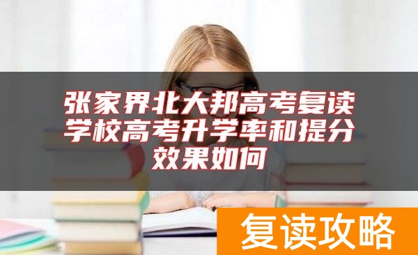 张家界北大邦高考复读学校高考升学率和提分效果如何