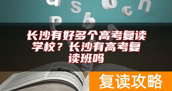 长沙有好多个高考复读学校？长沙有高考复读班吗