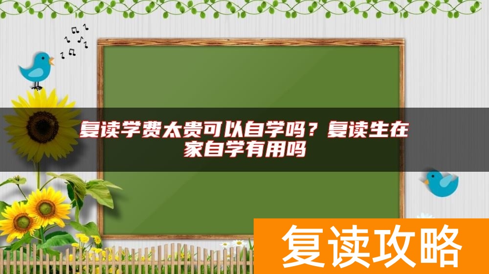 复读学费太贵可以自学吗？复读生在家自学有用吗