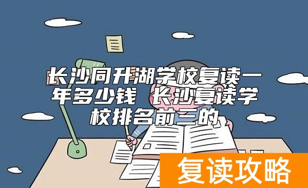 长沙同升湖学校复读一年多少钱 长沙复读学校排名前三的