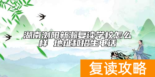 湖南浏阳新瀚复读学校怎么样 地址和招生电话