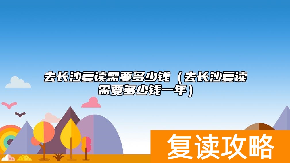 去长沙复读需要多少钱（去长沙复读需要多少钱一年）