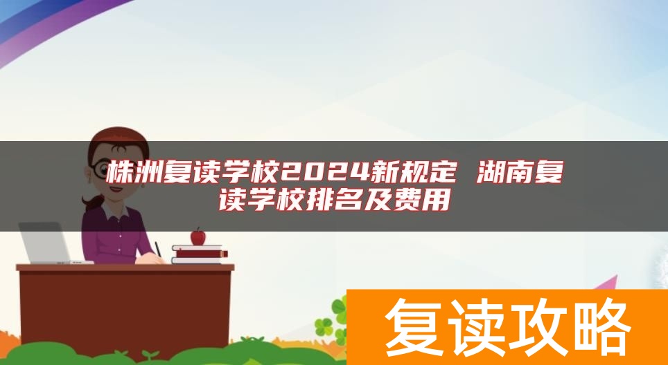 株洲复读学校2024新规定 湖南复读学校排名及费用