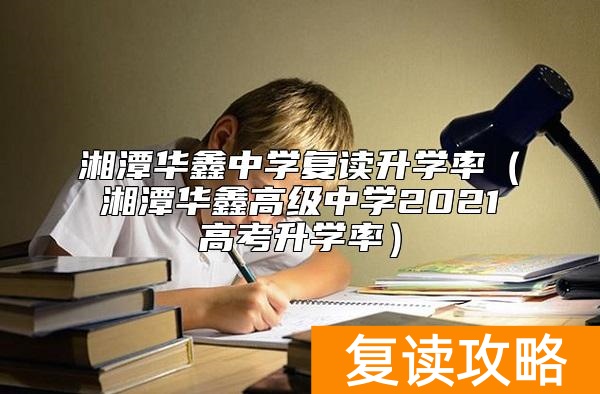 湘潭华鑫中学复读升学率（湘潭华鑫高级中学2021高考升学率）