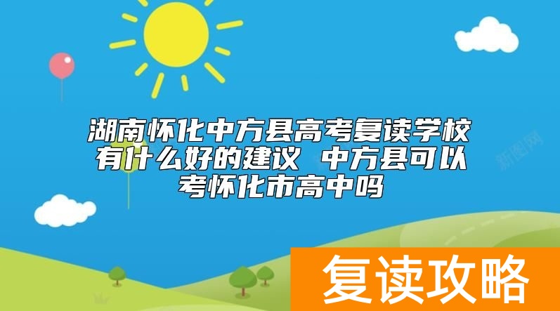 湖南怀化中方县高考复读学校有什么好的建议 中方县可以考怀化市高中吗