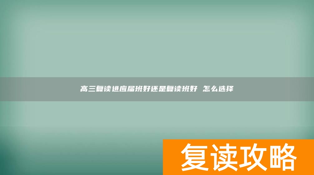 高三复读进应届班好还是复读班好 怎么选择