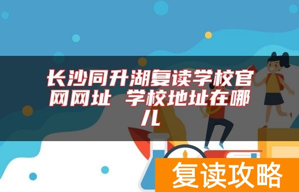 长沙同升湖复读学校官网网址 学校地址在哪儿