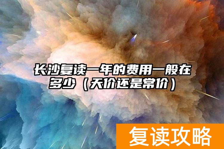 长沙复读一年的费用一般在多少（天价还是常价）