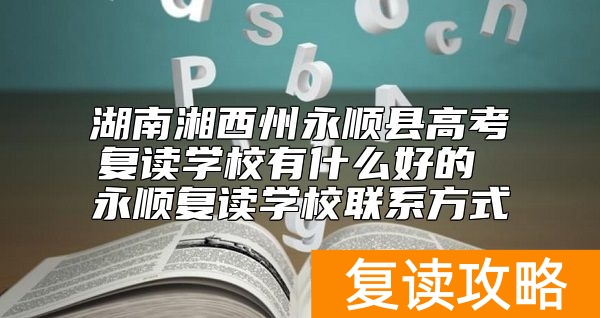 湖南湘西州永顺县高考复读学校有什么好的 永顺复读学校联系方式