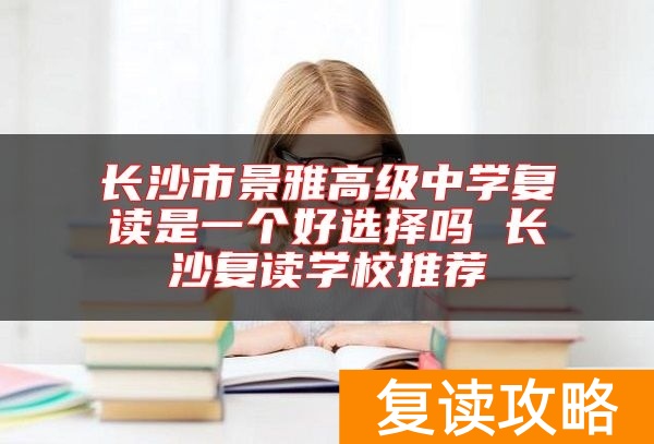 长沙市景雅高级中学复读是一个好选择吗 长沙复读学校推荐