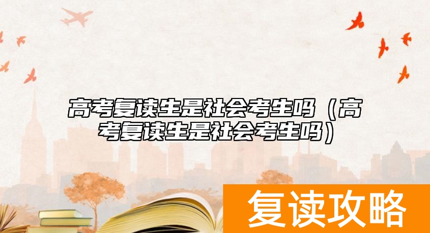 高考复读生是社会考生吗（高考复读生是社会考生吗）