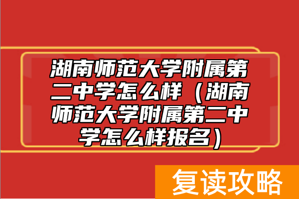 湖南师范大学附属第二中学怎么样（湖南师范大学附属第二中学怎么样报名）