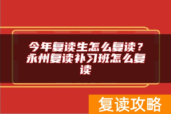 今年复读生怎么复读？永州复读补习班怎么复读