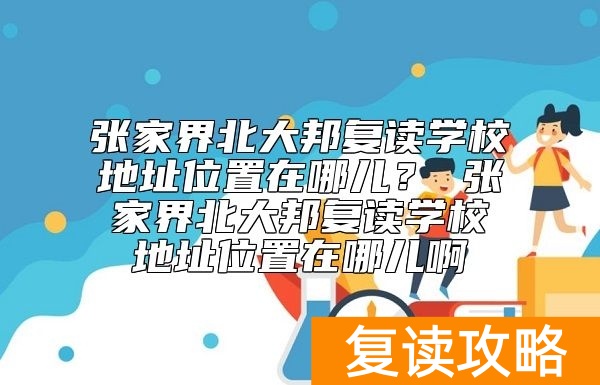 张家界北大邦复读学校地址位置在哪儿？