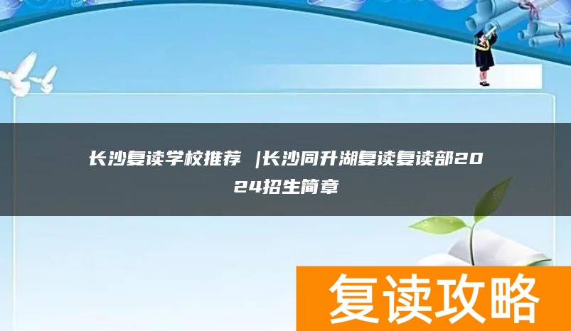长沙复读学校推荐 |长沙同升湖复读复读部2024招生简章